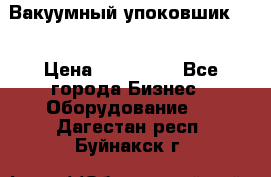 Вакуумный упоковшик 52 › Цена ­ 250 000 - Все города Бизнес » Оборудование   . Дагестан респ.,Буйнакск г.